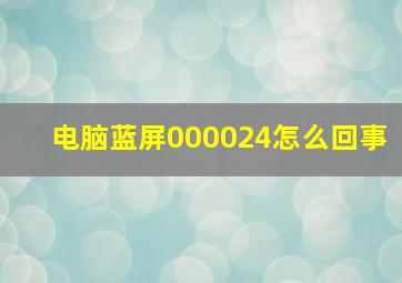 电脑蓝屏000024怎么回事