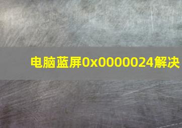 电脑蓝屏0x0000024解决