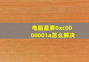 电脑蓝屏0xc0000001a怎么解决