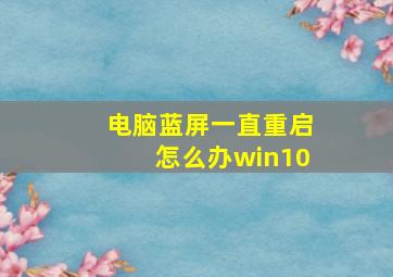 电脑蓝屏一直重启怎么办win10