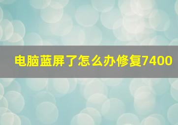 电脑蓝屏了怎么办修复7400