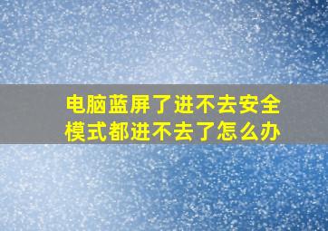 电脑蓝屏了进不去安全模式都进不去了怎么办