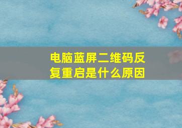 电脑蓝屏二维码反复重启是什么原因