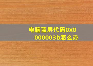 电脑蓝屏代码0x0000003b怎么办