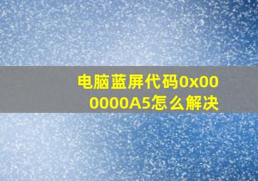 电脑蓝屏代码0x000000A5怎么解决