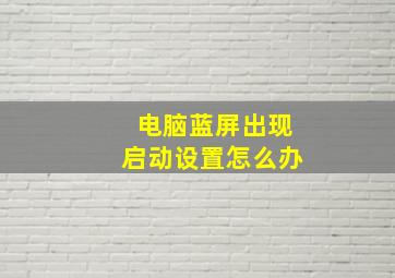 电脑蓝屏出现启动设置怎么办