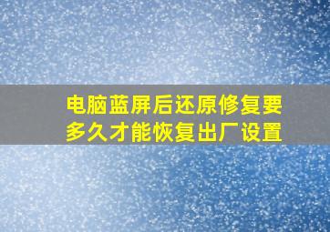 电脑蓝屏后还原修复要多久才能恢复出厂设置