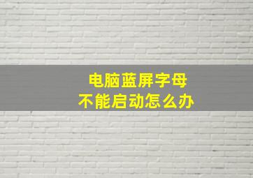 电脑蓝屏字母不能启动怎么办