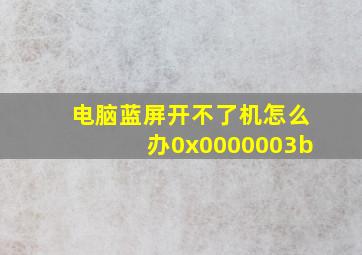 电脑蓝屏开不了机怎么办0x0000003b