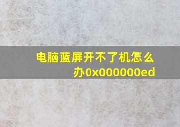 电脑蓝屏开不了机怎么办0x000000ed