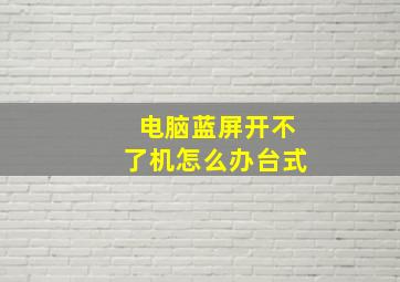 电脑蓝屏开不了机怎么办台式