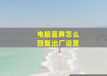 电脑蓝屏怎么回复出厂设置