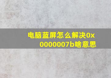 电脑蓝屏怎么解决0x0000007b啥意思