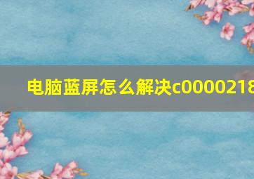 电脑蓝屏怎么解决c0000218