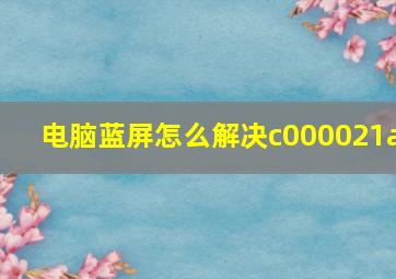 电脑蓝屏怎么解决c000021a