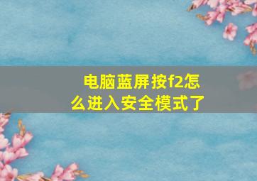 电脑蓝屏按f2怎么进入安全模式了