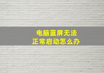 电脑蓝屏无法正常启动怎么办