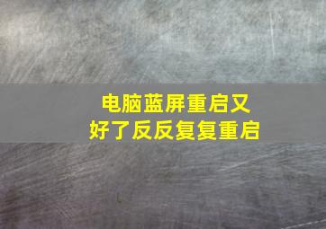 电脑蓝屏重启又好了反反复复重启