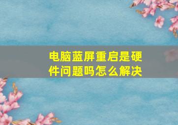 电脑蓝屏重启是硬件问题吗怎么解决