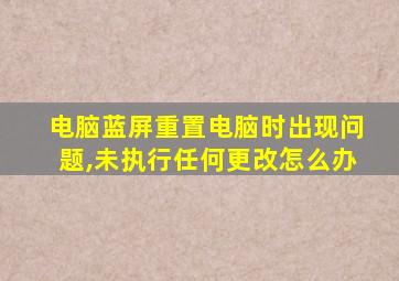 电脑蓝屏重置电脑时出现问题,未执行任何更改怎么办