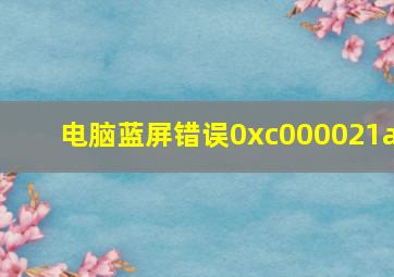 电脑蓝屏错误0xc000021a