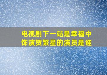 电视剧下一站是幸福中饰演贺繁星的演员是谁