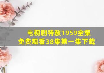 电视剧特赦1959全集免费观看38集第一集下载