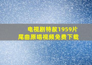 电视剧特赦1959片尾曲原唱视频免费下载