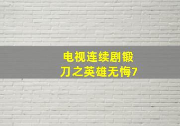 电视连续剧锻刀之英雄无悔7