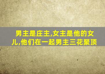 男主是庄主,女主是他的女儿,他们在一起男主三花聚顶