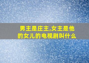 男主是庄主,女主是他的女儿的电视剧叫什么