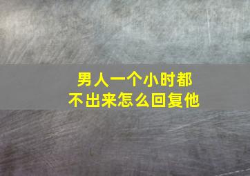 男人一个小时都不出来怎么回复他