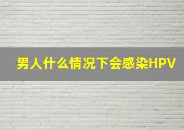 男人什么情况下会感染HPV