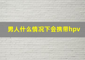 男人什么情况下会携带hpv