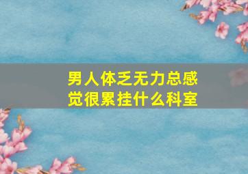 男人体乏无力总感觉很累挂什么科室