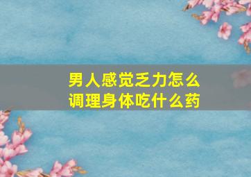 男人感觉乏力怎么调理身体吃什么药