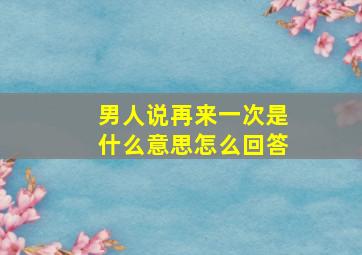 男人说再来一次是什么意思怎么回答