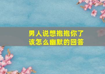 男人说想抱抱你了该怎么幽默的回答