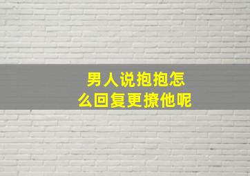 男人说抱抱怎么回复更撩他呢