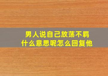 男人说自己放荡不羁什么意思呢怎么回复他