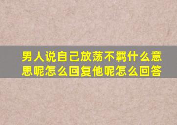 男人说自己放荡不羁什么意思呢怎么回复他呢怎么回答