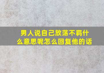 男人说自己放荡不羁什么意思呢怎么回复他的话