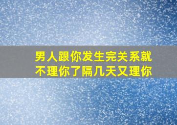 男人跟你发生完关系就不理你了隔几天又理你