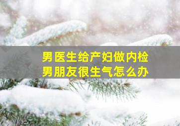 男医生给产妇做内检男朋友很生气怎么办