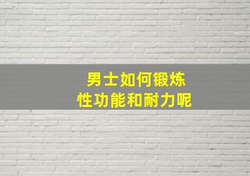 男士如何锻炼性功能和耐力呢