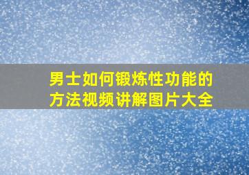 男士如何锻炼性功能的方法视频讲解图片大全