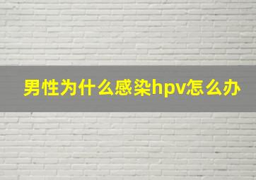 男性为什么感染hpv怎么办