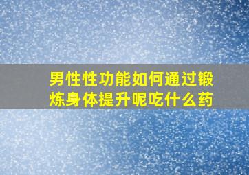 男性性功能如何通过锻炼身体提升呢吃什么药