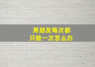 男朋友每次都只做一次怎么办