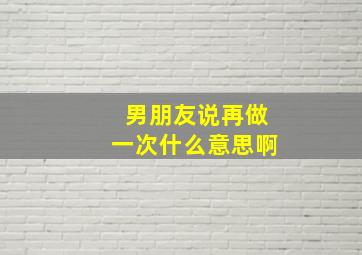 男朋友说再做一次什么意思啊